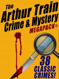 The Arthur Train Mystery MEGAPACK ®: 38 Classic Crimes