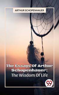 The Essays Of Arthur Schopenhauer: The Wisdom Of Life