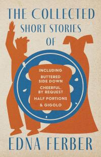 The Collected Short Stories of Edna Ferber - Including Buttered Side Down, Cheerful - By Request, Half Portions, & Gigolo