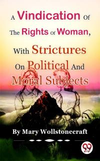 A Vindication of the Rights of Woman,With Strictures On Political And Moral Subjects