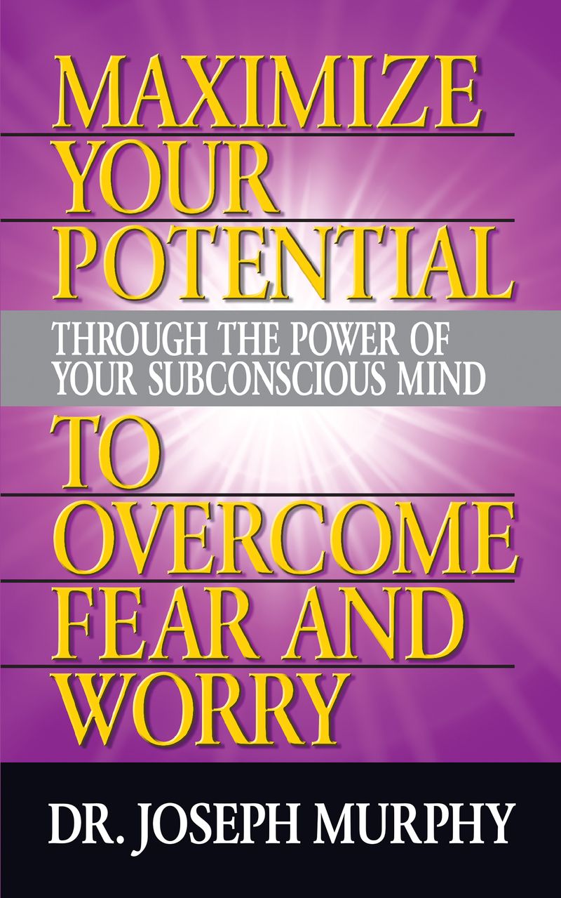 Maximize Your Potential Through the Power of Your Subconscious Mind to Overcome Fear and Worry