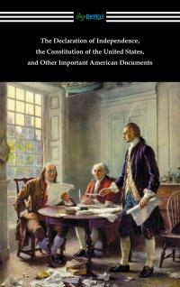 The Declaration of Independence, the Constitution of the United States, and Other Important American Documents