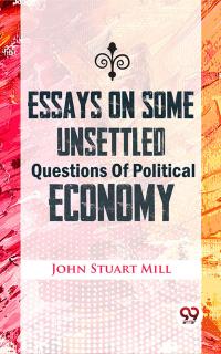 Essays On Some Unsettled Questions Of Political Economy