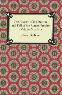 The History of the Decline and Fall of the Roman Empire (Volume V of VI)